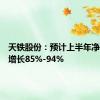 天铁股份：预计上半年净利同比增长85%-94%