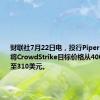 财联社7月22日电，投行Piper Sandler将CrowdStrike目标价格从400美元下调至310美元。