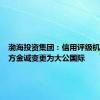 渤海投资集团：信用评级机构由东方金诚变更为大公国际