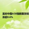 富时中国A50指数期货短线拉升涨超0.6%