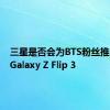 三星是否会为BTS粉丝推出独家Galaxy Z Flip 3