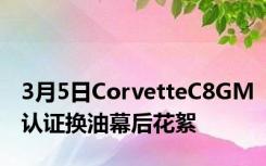 3月5日CorvetteC8GM认证换油幕后花絮