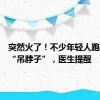 突然火了！不少年轻人跑去医院“吊脖子”，医生提醒