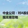 中金公司：对A股后续表现无需悲观