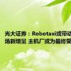 光大证券：Robotaxi或带动出行市场新增量 主机厂或为最终受益方