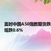 富时中国A50指数期货跌幅扩大现跌0.6%