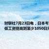 财联社7月23日电，日本考虑将最低工资提高到至少1050日元。