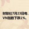 财联社7月23日电，越南VN指数下跌1%。