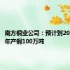 南方铜业公司：预计到2025年将年产铜100万吨