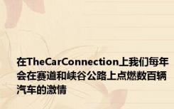 在TheCarConnection上我们每年会在赛道和峡谷公路上点燃数百辆汽车的激情