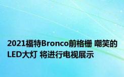 2021福特Bronco前格栅 嘲笑的LED大灯 将进行电视展示