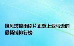 挡风玻璃雨刷片正登上亚马逊的最畅销排行榜