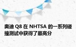 奥迪 Q8 在 NHTSA 的一系列碰撞测试中获得了最高分