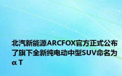 北汽新能源ARCFOX官方正式公布了旗下全新纯电动中型SUV命名为α T