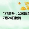 *ST高升：公司股票将于7月24日摘牌