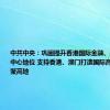 中共中央：巩固提升香港国际金融、航运、贸易中心地位 支持香港、澳门打造国际高端人才集聚高地