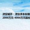 津投城开：津投资本拟继续增持2000万元-4000万元股份