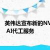 英伟达宣布新的NVIDIA AI代工服务