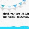 财联社7月24日电，棉花期货主力合约下跌2%，报14280元/吨。