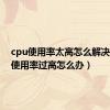 cpu使用率太高怎么解决（cpu使用率过高怎么办）