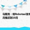 马斯克：将Robotaxi发布会从8月推迟到10月