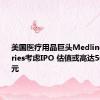 美国医疗用品巨头Medline Industries考虑IPO 估值或高达500亿美元