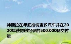 特斯拉在年底推销更多汽车并在2020年获得创纪录的500,000辆交付量