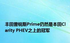 丰田普锐斯Prime仍然是本田Clarity PHEV之上的冠军