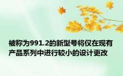 被称为991.2的新型号将仅在现有产品系列中进行较小的设计更改