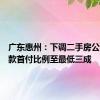 广东惠州：下调二手房公积金贷款首付比例至最低三成