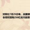 财联社7月25日电，美国银行董事会授权回购250亿美元股票。