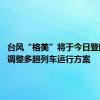 台风“格美”将于今日登陆 南铁调整多趟列车运行方案