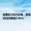 财联社7月25日电，焦炭主力合约日内跌超2.00%。