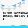 MLF降息！央行开展2000亿元中期借贷便利（MLF）操作，降息20BP