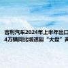 吉利汽车2024年上半年出口超19.74万辆同比增速超“大盘”两倍