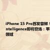 iPhone 15 Pro首发尝鲜！Apple Intelligence即将登场：苹果杀入AI领域