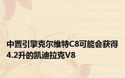 中置引擎克尔维特C8可能会获得4.2升的凯迪拉克V8