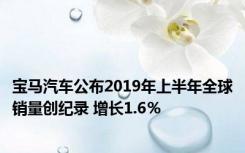 宝马汽车公布2019年上半年全球销量创纪录 增长1.6％