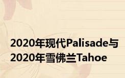 2020年现代Palisade与2020年雪佛兰Tahoe