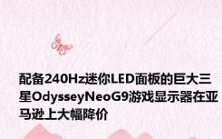 配备240Hz迷你LED面板的巨大三星OdysseyNeoG9游戏显示器在亚马逊上大幅降价