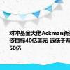 对冲基金大佬Ackman新基金的筹资目标40亿美元 远低于两周前的250亿