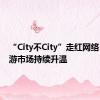 “City不City”走红网络，入境游市场持续升温