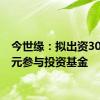 今世缘：拟出资3000万元参与投资基金