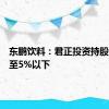 东鹏饮料：君正投资持股比例降至5%以下