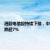 港股电信股持续下挫，中国联通跌超7%