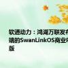 软通动力：鸿湖万联发布面向PC端的SwanLinkOS商业PC发行版