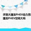 评测大捷龙PHEV动力系统及大捷龙PHEV空间大吗