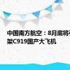 中国南方航空：8月底将引进首架C919国产大飞机