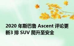 2020 年斯巴鲁 Ascent 评论更新3 排 SUV 爬升至安全