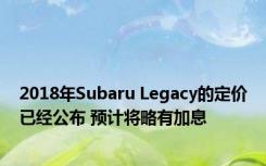 2018年Subaru Legacy的定价已经公布 预计将略有加息
